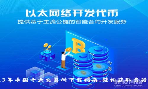 2023年币圈十大交易所下载指南：轻松获取靠谱平台