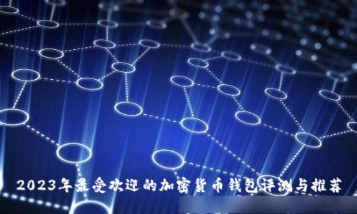 2023年最受欢迎的加密货币钱包评测与推荐