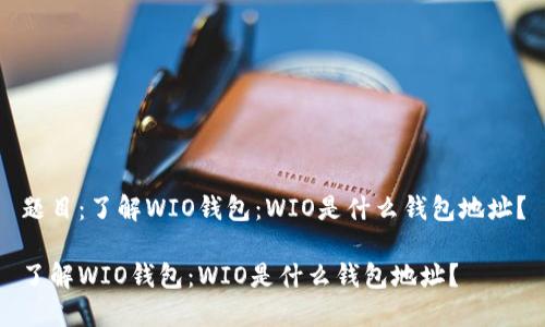 题目：了解WIO钱包：WIO是什么钱包地址？

了解WIO钱包：WIO是什么钱包地址？