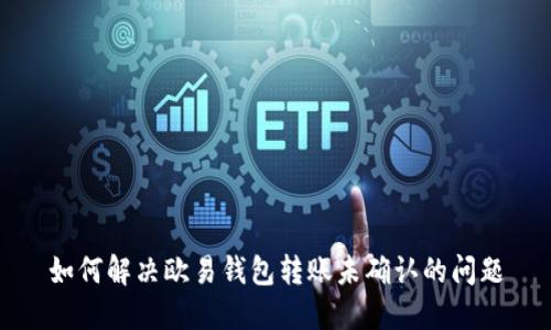 如何解决欧易钱包转账未确认的问题